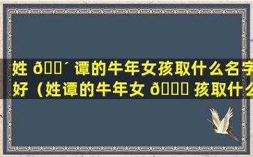 姓 🐴 谭的牛年女孩取什么名字好（姓谭的牛年女 🍀 孩取什么名字好一点）